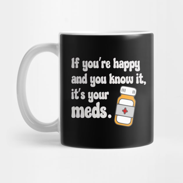 If You're Happy And You Know It, It's Your Meds (white) by KayBee Gift Shop